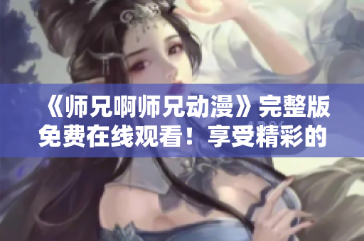 《师兄啊师兄动漫》完整版免费在线观看！享受精彩的追番体验！