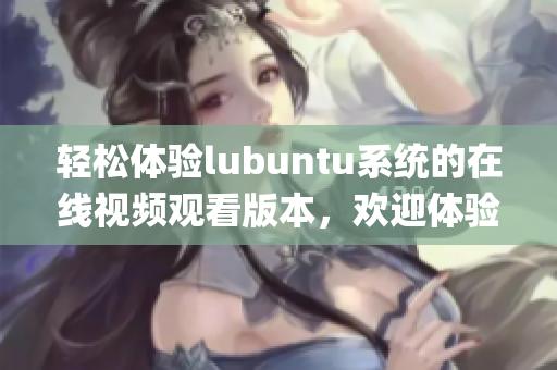 轻松体验lubuntu系统的在线视频观看版本，欢迎体验！(1)