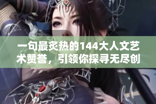 一句最炙热的144大人文艺术赞誉，引领你探寻无尽创意与灵感