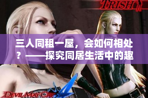 三人同租一屋，会如何相处？——探究同居生活中的趣事与挑战