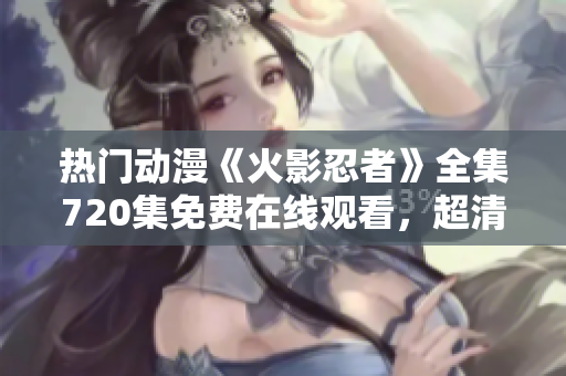热门动漫《火影忍者》全集720集免费在线观看，超清画质不容错过！