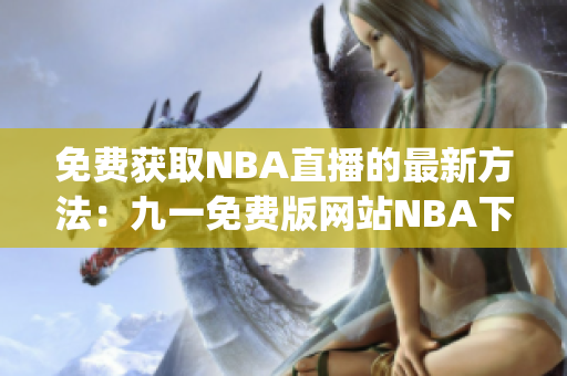 免费获取NBA直播的最新方法：九一免费版网站NBA下载安装攻略(1)