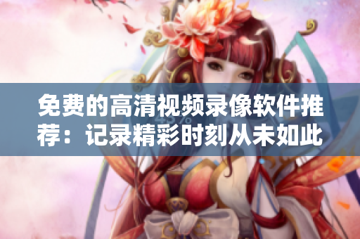 免费的高清视频录像软件推荐：记录精彩时刻从未如此简单