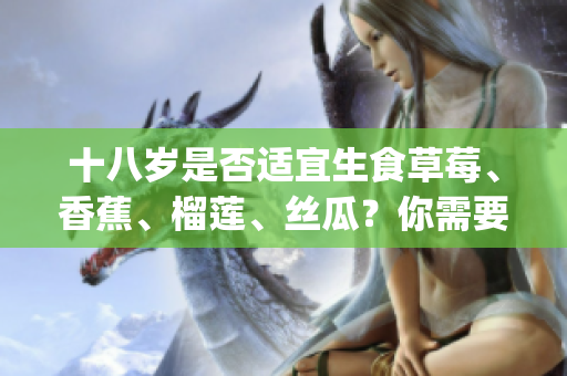 十八岁是否适宜生食草莓、香蕉、榴莲、丝瓜？你需要知道的健康信息(1)