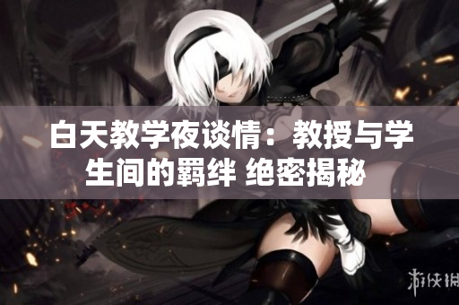白天教学夜谈情：教授与学生间的羁绊 绝密揭秘 