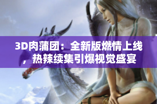 3D肉蒲团：全新版燃情上线，热辣续集引爆视觉盛宴