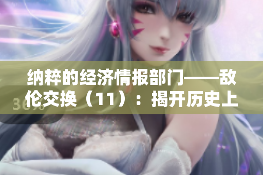 纳粹的经济情报部门——敌伦交换（11）：揭开历史上最大谎言