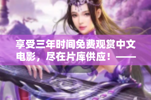 享受三年时间免费观赏中文电影，尽在片库供应！——刺激你的观影体验