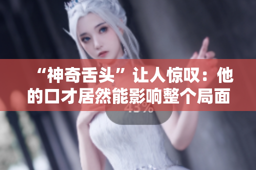 “神奇舌头”让人惊叹：他的口才居然能影响整个局面！