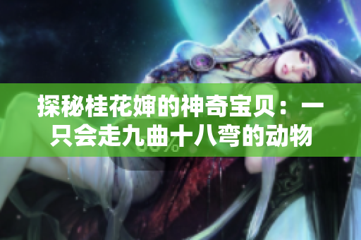 探秘桂花婶的神奇宝贝：一只会走九曲十八弯的动物