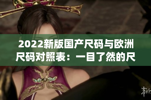 2022新版国产尺码与欧洲尺码对照表：一目了然的尺码对比指南(1)