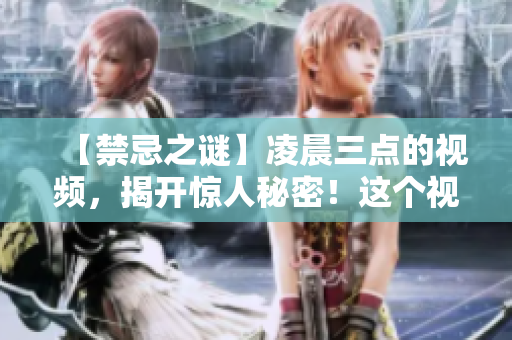 【禁忌之谜】凌晨三点的视频，揭开惊人秘密！这个视频真相太可怕，不敢信！