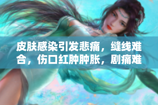 皮肤感染引发悲痛，缝线难合，伤口红肿肿胀，剧痛难忍