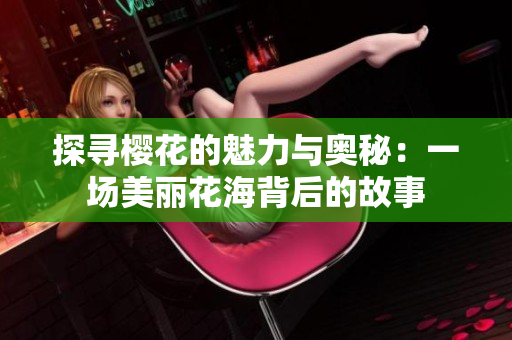 探寻樱花的魅力与奥秘：一场美丽花海背后的故事