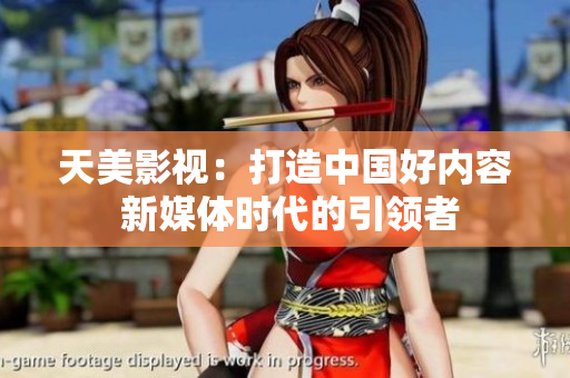 天美影视：打造中国好内容 新媒体时代的引领者