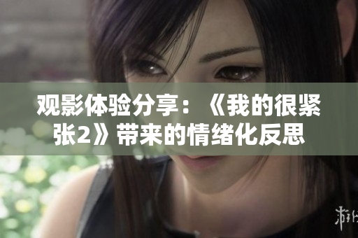观影体验分享：《我的很紧张2》带来的情绪化反思