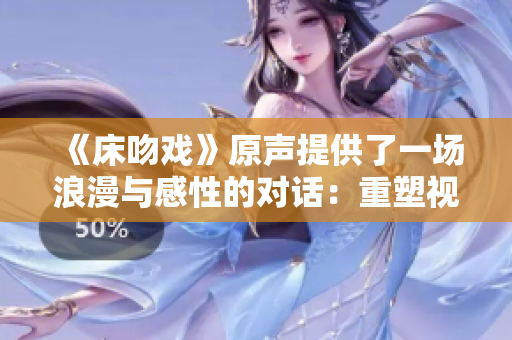 《床吻戏》原声提供了一场浪漫与感性的对话：重塑视听新体验