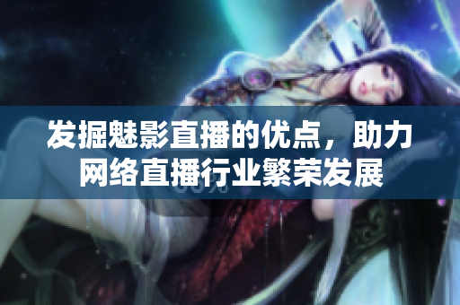 发掘魅影直播的优点，助力网络直播行业繁荣发展