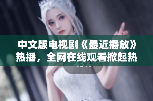 中文版电视剧《最近播放》热播，全网在线观看掀起热潮