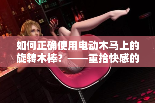 如何正确使用电动木马上的旋转木棒？——重拾快感的秘诀