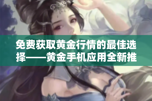 免费获取黄金行情的最佳选择——黄金手机应用全新推出