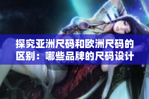 探究亚洲尺码和欧洲尺码的区别：哪些品牌的尺码设计更优？