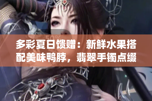 多彩夏日馈赠：新鲜水果搭配美味鸭脖，翡翠手镯点缀时尚潮流(1)