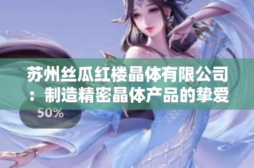 苏州丝瓜红楼晶体有限公司：制造精密晶体产品的挚爱之家