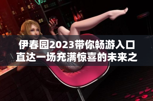 伊春园2023带你畅游入口直达一场充满惊喜的未来之旅!