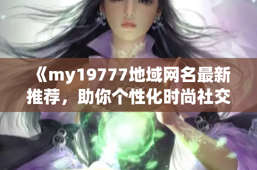 《my19777地域网名最新推荐，助你个性化时尚社交》