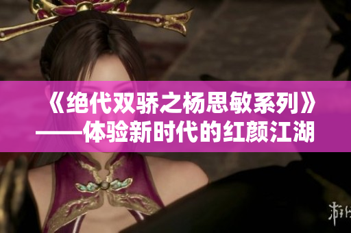 《绝代双骄之杨思敏系列》——体验新时代的红颜江湖美谈