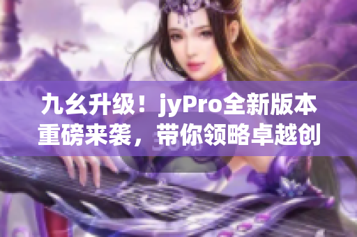 九幺升级！jyPro全新版本重磅来袭，带你领略卓越创新！(1)