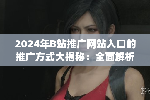 2024年B站推广网站入口的推广方式大揭秘：全面解析推广形式(1)