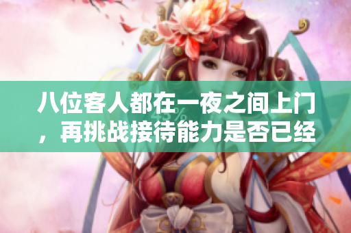 八位客人都在一夜之间上门，再挑战接待能力是否已经到极限？