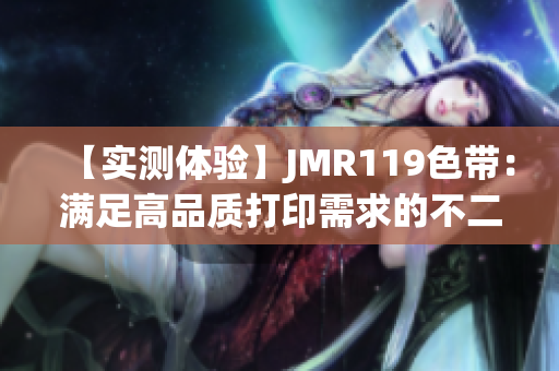 【实测体验】JMR119色带：满足高品质打印需求的不二之选