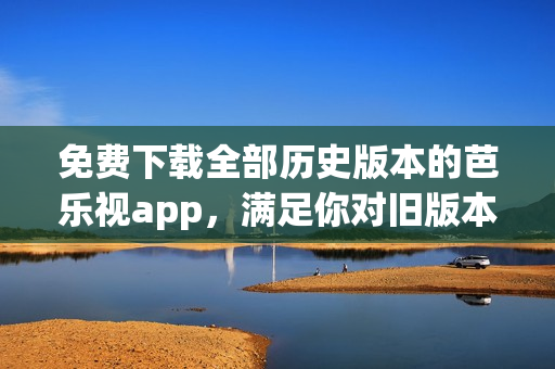 免费下载全部历史版本的芭乐视app，满足你对旧版本的需求
