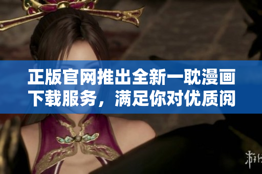正版官网推出全新一耽漫画下载服务，满足你对优质阅读的需求