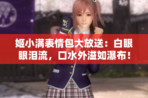 姬小满表情包大放送：白眼眼泪流，口水外溢如瀑布！