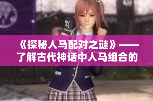 《探秘人马配对之谜》——了解古代神话中人马组合的背后故事