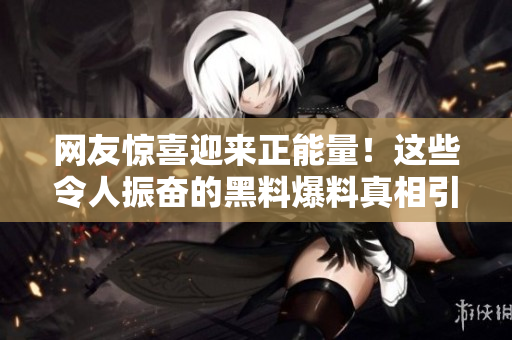 网友惊喜迎来正能量！这些令人振奋的黑料爆料真相引发瓜友囤爆！