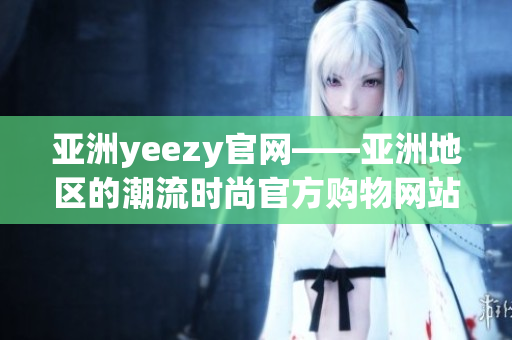 亚洲yeezy官网——亚洲地区的潮流时尚官方购物网站