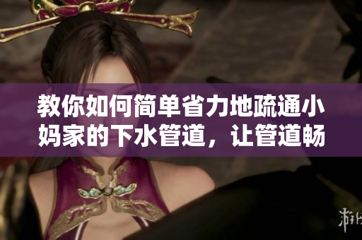 教你如何简单省力地疏通小妈家的下水管道，让管道畅通无阻！