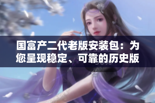 国富产二代老版安装包：为您呈现稳定、可靠的历史版本