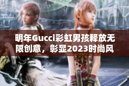 明年Gucci彩虹男孩释放无限创意，彰显2023时尚风潮