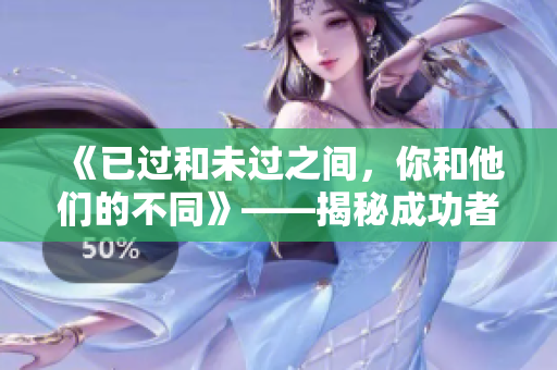 《已过和未过之间，你和他们的不同》——揭秘成功者与失败者的差异