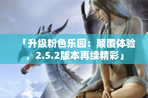 「升级粉色乐园：颠覆体验，2.5.2版本再续精彩」