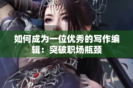如何成为一位优秀的写作编辑：突破职场瓶颈