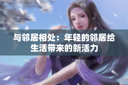 与邻居相处：年轻的邻居给生活带来的新活力