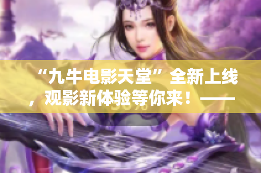“九牛电影天堂”全新上线，观影新体验等你来！——娱乐资讯报道