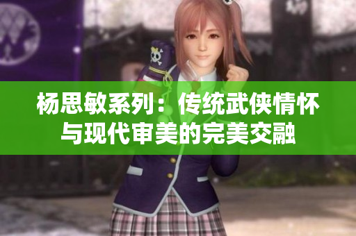 杨思敏系列：传统武侠情怀与现代审美的完美交融